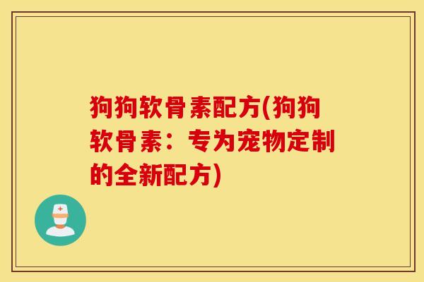 狗狗软骨素配方(狗狗软骨素:专为宠物定制的全新配方) 狗狗软骨素配方(狗狗软骨素:专为宠物定制的全新配方)