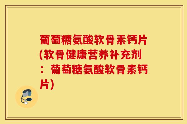 葡萄糖氨酸软骨素钙片(软骨健康营养补充剂:葡萄糖氨酸软骨素钙片) 葡萄糖氨酸软骨素钙片(软骨健康营养补充剂:葡萄糖氨酸软骨素钙片)