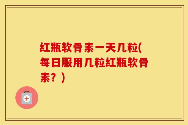 红瓶软骨素一天几粒(每日服用几粒红瓶软骨素？)