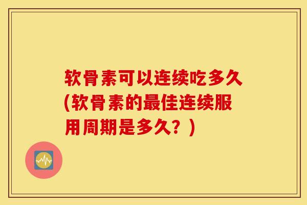 软骨素可以连续吃多久(软骨素的佳连续服用周期是多久?) 软骨素可以连续吃多久(软骨素的佳连续服用周期是多久?)