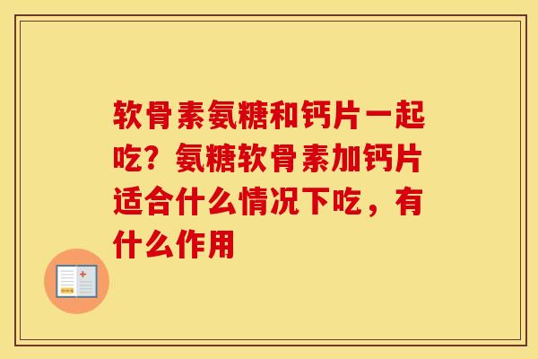 软骨素氨糖和钙片一起吃?氨糖软骨素加钙片适合什么情况下吃,有什么作用 软骨素氨糖和钙片一起吃?氨糖软骨素加钙片适合什么情况下吃,有什么作用
