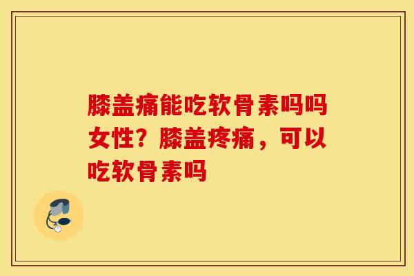 膝盖痛能吃软骨素吗吗女性?膝盖,可以吃软骨素吗 膝盖痛能吃软骨素吗吗女性?膝盖,可以吃软骨素吗