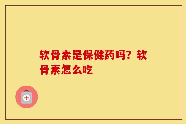 软骨素是保健药吗?软骨素怎么吃 软骨素是保健药吗?软骨素怎么吃