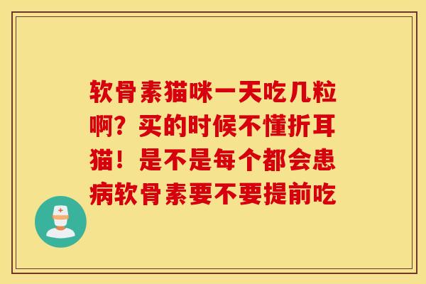 软骨素猫咪一天吃几粒啊?买的时候不懂折耳猫!是不是每个都会患软骨素要不要提前吃 软骨素猫咪一天吃几粒啊?买的时候不懂折耳猫!是不是每个都会患软骨素要不要提前吃
