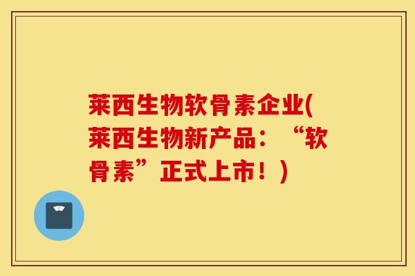 莱西生物软骨素企业(莱西生物新产品：“软骨素”正式上市！)