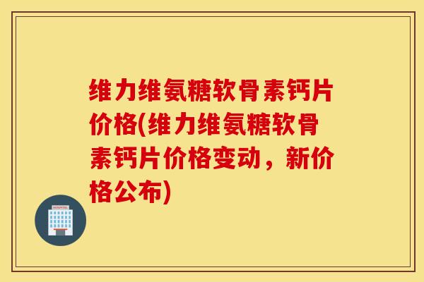 维力维氨糖软骨素钙片价格(维力维氨糖软骨素钙片价格变动,新价格公布) 维力维氨糖软骨素钙片价格(维力维氨糖软骨素钙片价格变动,新价格公布)