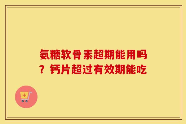 氨糖软骨素超期能用吗?钙片超过有效期能吃 氨糖软骨素超期能用吗?钙片超过有效期能吃