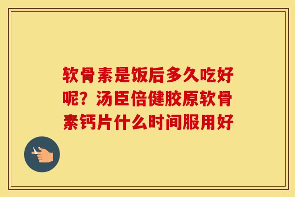 软骨素是饭后多久吃好呢?汤臣倍健胶原软骨素钙片什么时间服用好 软骨素是饭后多久吃好呢?汤臣倍健胶原软骨素钙片什么时间服用好