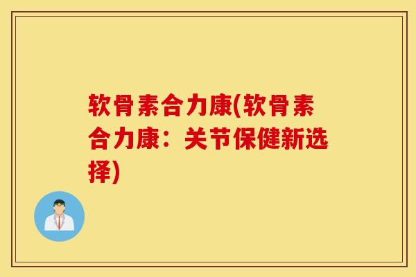 软骨素合力康(软骨素合力康：关节保健新选择)