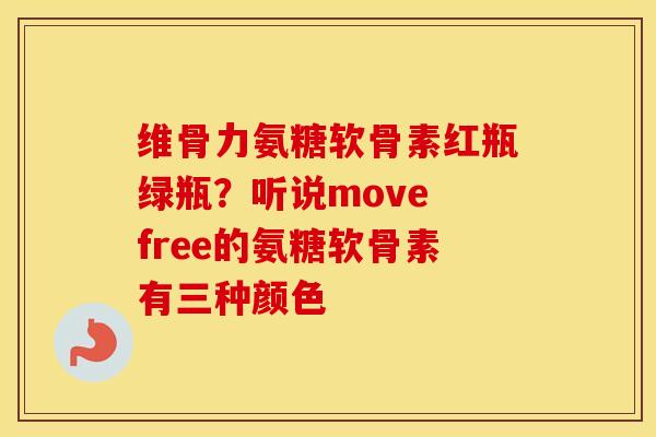 维骨力氨糖软骨素红瓶绿瓶?听说move free的氨糖软骨素有三种颜色 维骨力氨糖软骨素红瓶绿瓶?听说move free的氨糖软骨素有三种颜色