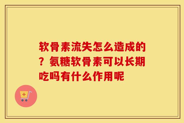软骨素流失怎么造成的?氨糖软骨素可以长期吃吗有什么作用呢 软骨素流失怎么造成的?氨糖软骨素可以长期吃吗有什么作用呢
