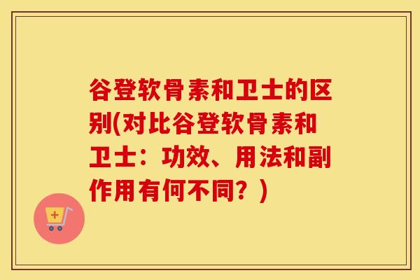 谷登软骨素和卫士的区别(对比谷登软骨素和卫士：功效、用法和副作用有何不同？)