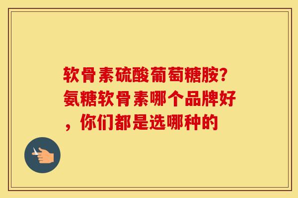 软骨素硫酸葡萄糖胺?氨糖软骨素哪个品牌好,你们都是选哪种的 软骨素硫酸葡萄糖胺?氨糖软骨素哪个品牌好,你们都是选哪种的