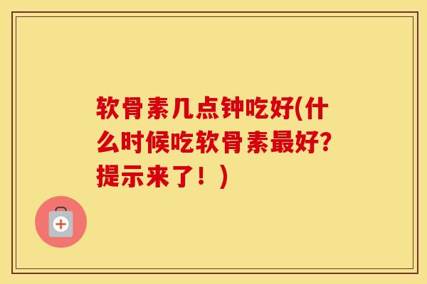 软骨素几点钟吃好(什么时候吃软骨素好?提示来了!) 软骨素几点钟吃好(什么时候吃软骨素好?提示来了!)