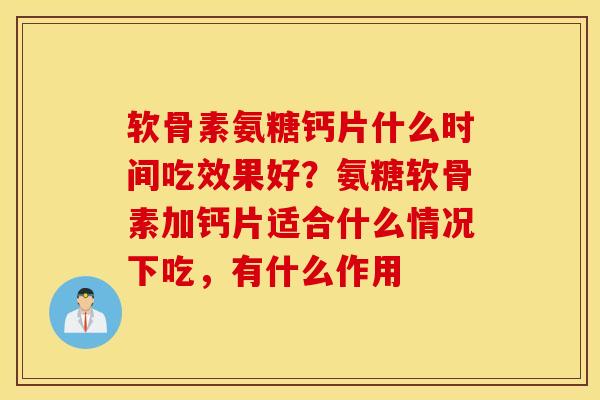 软骨素氨糖钙片什么时间吃效果好？氨糖软骨素加钙片适合什么情况下吃，有什么作用