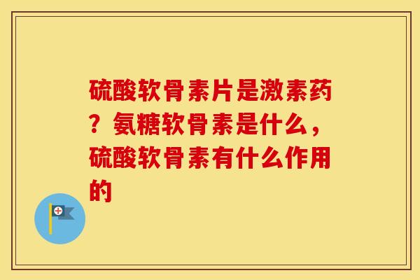 硫酸软骨素片是激素药?氨糖软骨素是什么,硫酸软骨素有什么作用的 硫酸软骨素片是激素药?氨糖软骨素是什么,硫酸软骨素有什么作用的