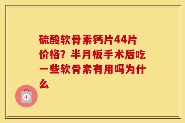 硫酸软骨素钙片44片价格?手术后吃一些软骨素有用吗为什么 硫酸软骨素钙片44片价格?手术后吃一些软骨素有用吗为什么