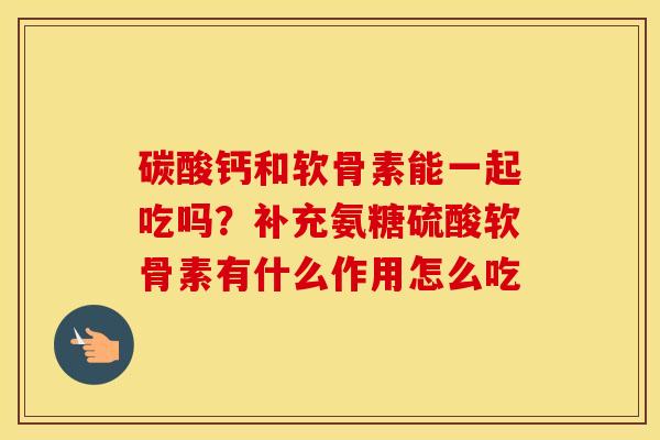 碳酸钙和软骨素能一起吃吗？补充氨糖硫酸软骨素有什么作用怎么吃