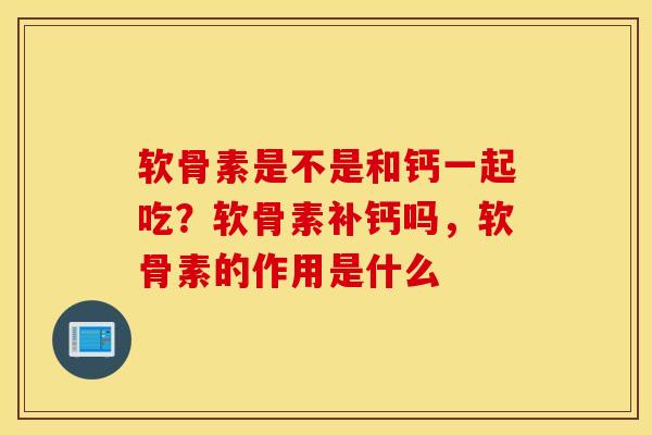 软骨素是不是和钙一起吃?软骨素补钙吗,软骨素的作用是什么 软骨素是不是和钙一起吃?软骨素补钙吗,软骨素的作用是什么