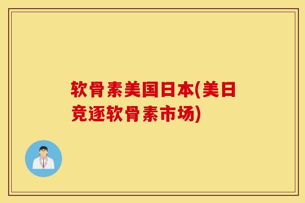 软骨素美国日本(美日竞逐软骨素市场) 软骨素美国日本(美日竞逐软骨素市场)