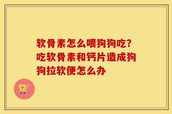 软骨素怎么喂狗狗吃?吃软骨素和钙片造成狗狗拉软便怎么办 软骨素怎么喂狗狗吃?吃软骨素和钙片造成狗狗拉软便怎么办