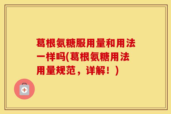 葛根氨糖服用量和用法一样吗(葛根氨糖用法用量规范,详解!) 葛根氨糖服用量和用法一样吗(葛根氨糖用法用量规范,详解!)