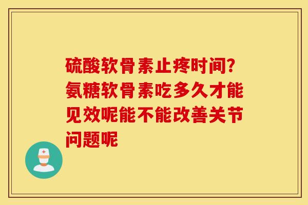 硫酸软骨素止疼时间?氨糖软骨素吃多久才能见效呢能不能改善关节问题呢 硫酸软骨素止疼时间?氨糖软骨素吃多久才能见效呢能不能改善关节问题呢