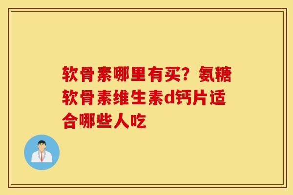软骨素哪里有买?氨糖软骨素维生素d钙片适合哪些人吃 软骨素哪里有买?氨糖软骨素维生素d钙片适合哪些人吃