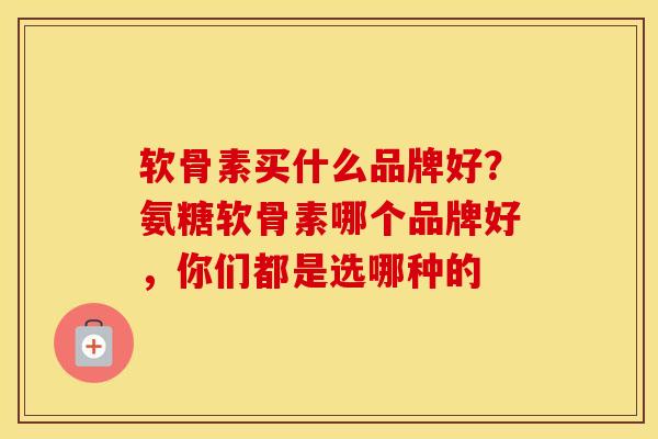 软骨素买什么品牌好？氨糖软骨素哪个品牌好，你们都是选哪种的