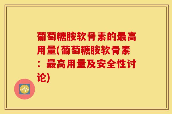 葡萄糖胺软骨素的高用量(葡萄糖胺软骨素:高用量及安全性讨论) 葡萄糖胺软骨素的高用量(葡萄糖胺软骨素:高用量及安全性讨论)