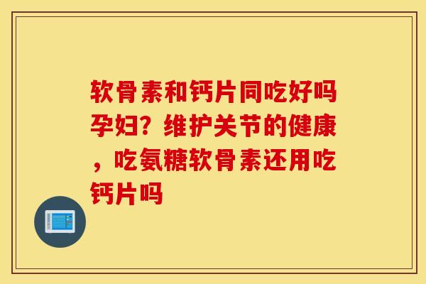 软骨素和钙片同吃好吗孕妇?维护关节的健康,吃氨糖软骨素还用吃钙片吗 软骨素和钙片同吃好吗孕妇?维护关节的健康,吃氨糖软骨素还用吃钙片吗