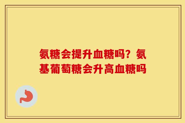氨糖会提升吗？氨基葡萄糖会升高吗