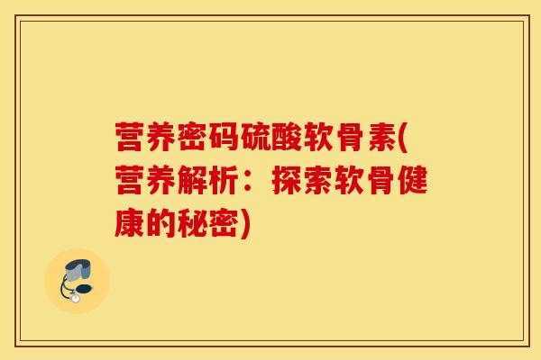 营养密码硫酸软骨素(营养解析：探索软骨健康的秘密)