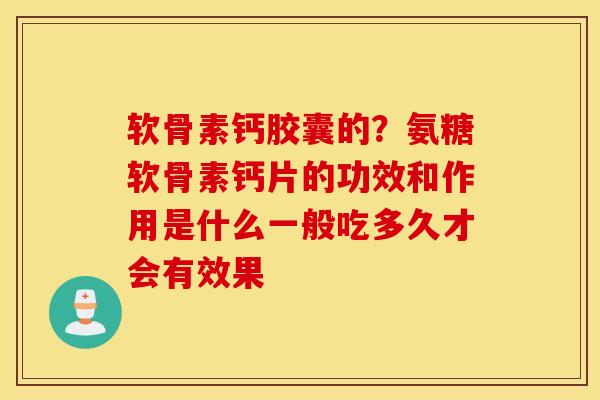 软骨素钙胶囊的？氨糖软骨素钙片的功效和作用是什么一般吃多久才会有效果