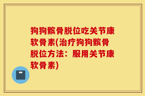 狗狗髌骨脱位吃关节康软骨素(狗狗髌骨脱位方法:服用关节康软骨素) 狗狗髌骨脱位吃关节康软骨素(狗狗髌骨脱位方法:服用关节康软骨素)