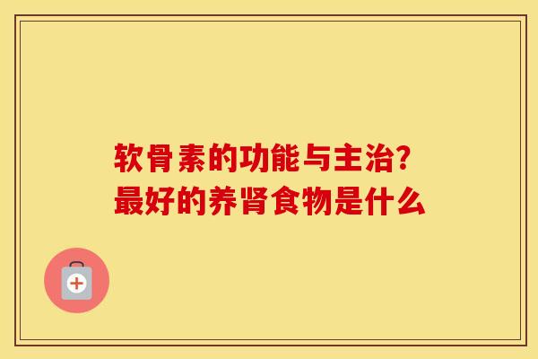软骨素的功能与主?好的养食物是什么 软骨素的功能与主?好的养食物是什么