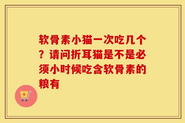 软骨素小猫一次吃几个?请问折耳猫是不是必须小时候吃含软骨素的粮有 软骨素小猫一次吃几个?请问折耳猫是不是必须小时候吃含软骨素的粮有