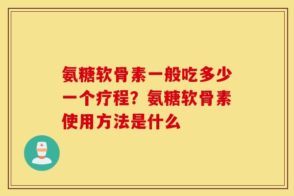 氨糖软骨素一般吃多少一个疗程？氨糖软骨素使用方法是什么