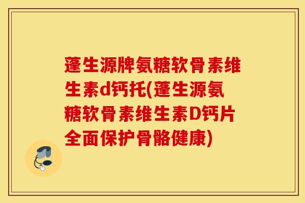 蓬生源牌氨糖软骨素维生素d钙托(蓬生源氨糖软骨素维生素D钙片全面保护骨骼健康) 蓬生源牌氨糖软骨素维生素d钙托(蓬生源氨糖软骨素维生素D钙片全面保护骨骼健康)