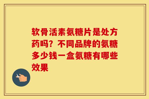 软骨活素氨糖片是处方药吗？不同品牌的氨糖多少钱一盒氨糖有哪些效果