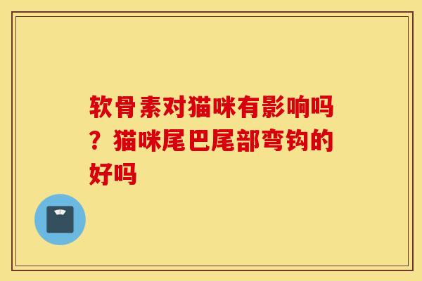 软骨素对猫咪有影响吗？猫咪尾巴尾部弯钩的好吗
