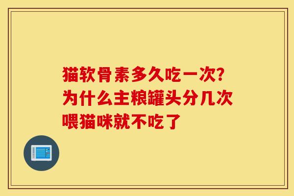 猫软骨素多久吃一次?为什么主粮罐头分几次喂猫咪就不吃了 猫软骨素多久吃一次?为什么主粮罐头分几次喂猫咪就不吃了