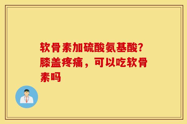 软骨素加硫酸氨基酸?膝盖,可以吃软骨素吗 软骨素加硫酸氨基酸?膝盖,可以吃软骨素吗