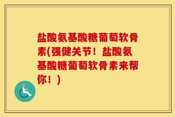 盐酸氨基酸糖葡萄软骨素(强健关节！盐酸氨基酸糖葡萄软骨素来帮你！)