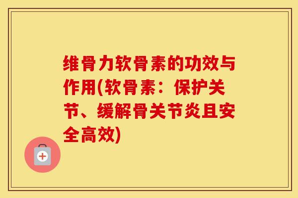 维骨力软骨素的功效与作用(软骨素:保护关节、缓解骨且安全高效) 维骨力软骨素的功效与作用(软骨素:保护关节、缓解骨且安全高效)