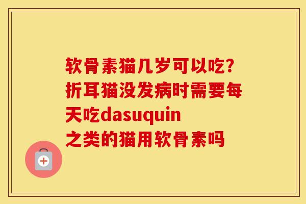 软骨素猫几岁可以吃?折耳猫没发时需要每天吃dasuquin之类的猫用软骨素吗 软骨素猫几岁可以吃?折耳猫没发时需要每天吃dasuquin之类的猫用软骨素吗