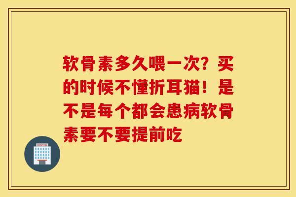 软骨素多久喂一次?买的时候不懂折耳猫!是不是每个都会患软骨素要不要提前吃 软骨素多久喂一次?买的时候不懂折耳猫!是不是每个都会患软骨素要不要提前吃