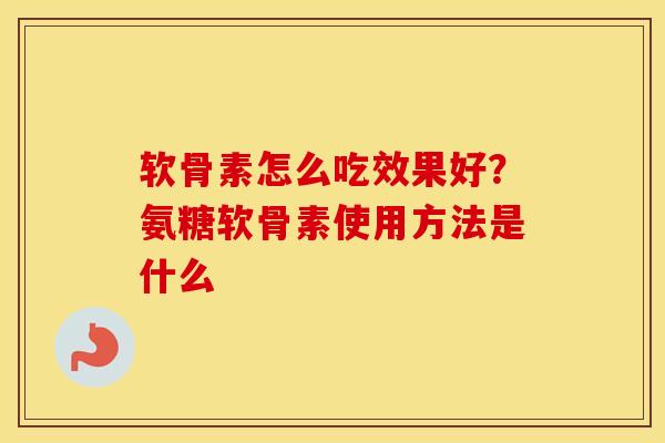 软骨素怎么吃效果好?氨糖软骨素使用方法是什么 软骨素怎么吃效果好?氨糖软骨素使用方法是什么