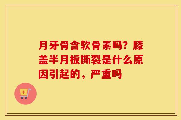 月牙骨含软骨素吗？膝盖撕裂是什么原因引起的，严重吗