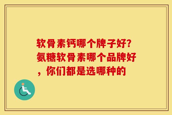 软骨素钙哪个牌子好?氨糖软骨素哪个品牌好,你们都是选哪种的 软骨素钙哪个牌子好?氨糖软骨素哪个品牌好,你们都是选哪种的